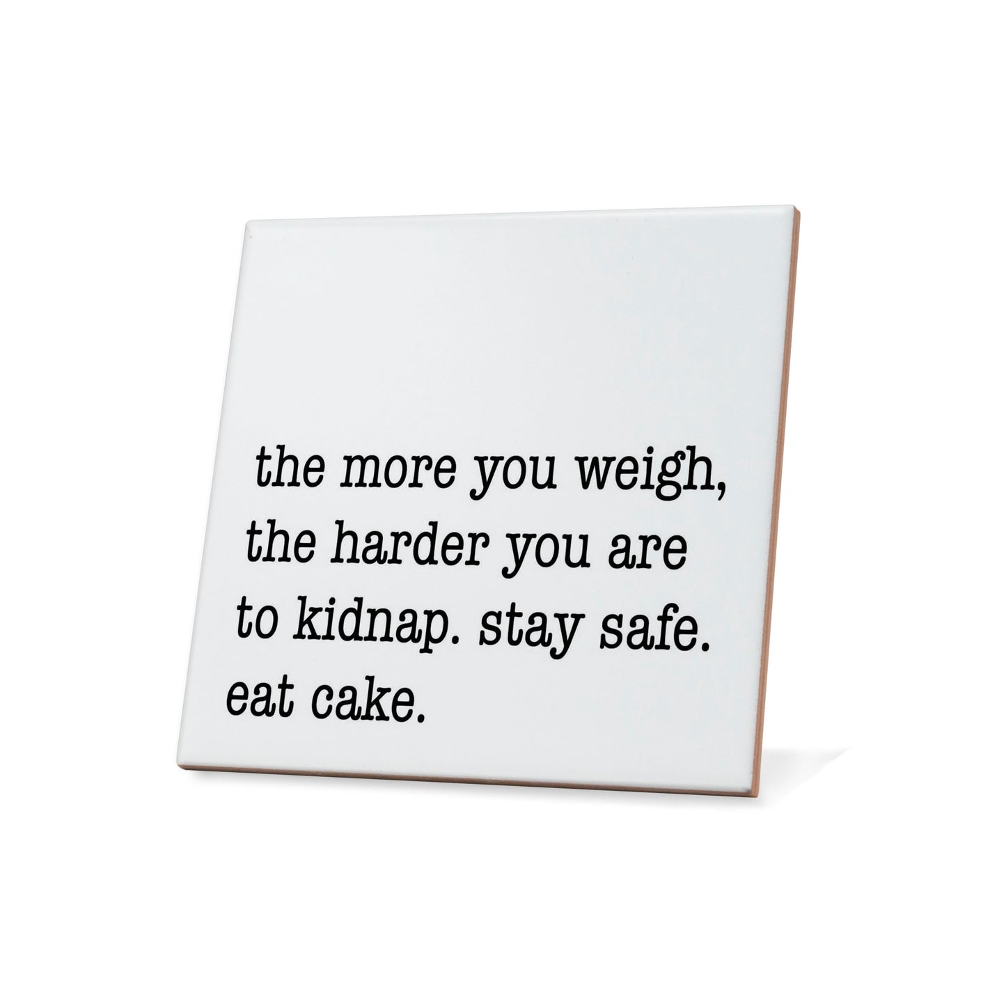The more you weigh, the harder you are to kidnap. Stay safe. Eat cake. Quote Coaster