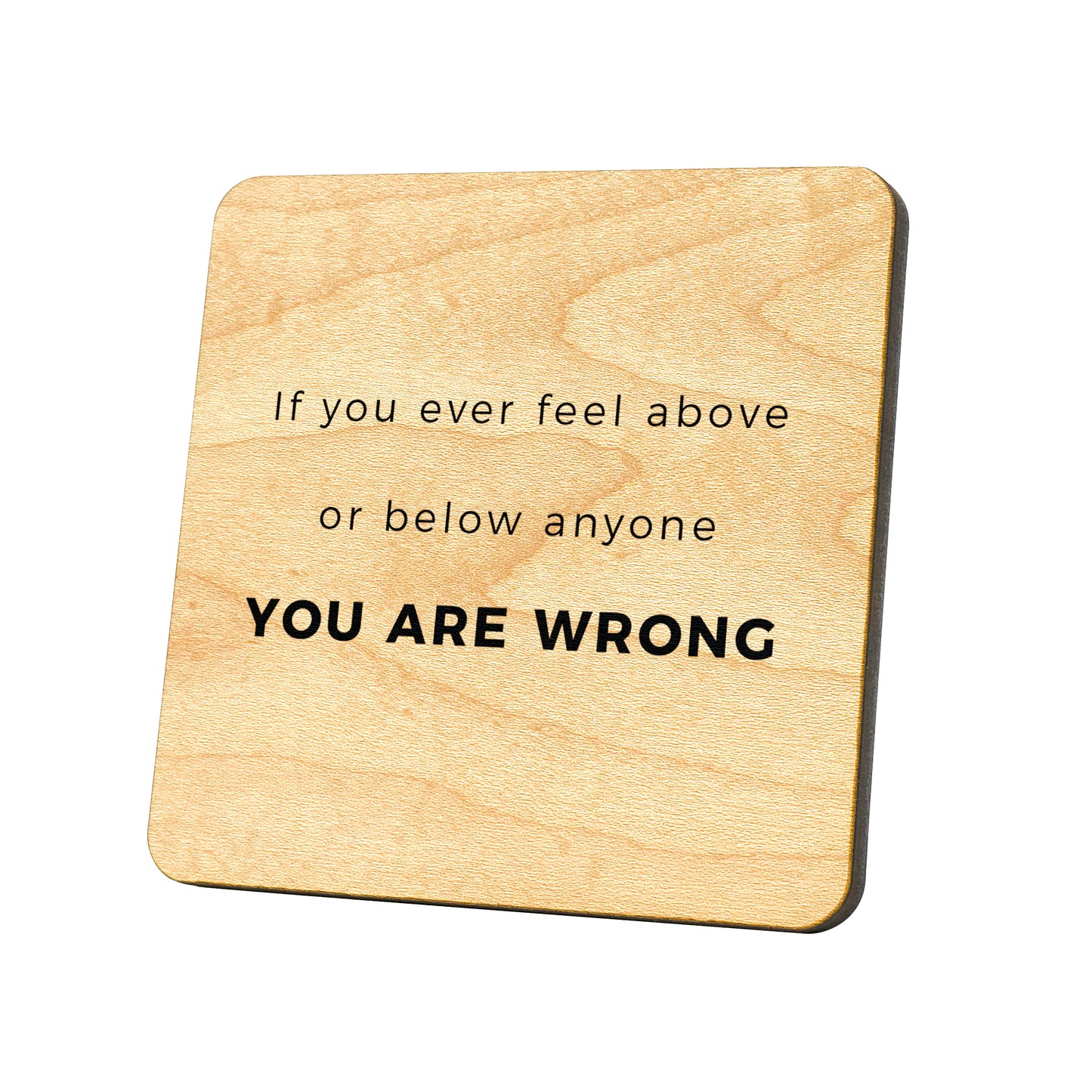 If You Ever Feel Above Or Below Anyone, You Are Wrong Quote Coaster