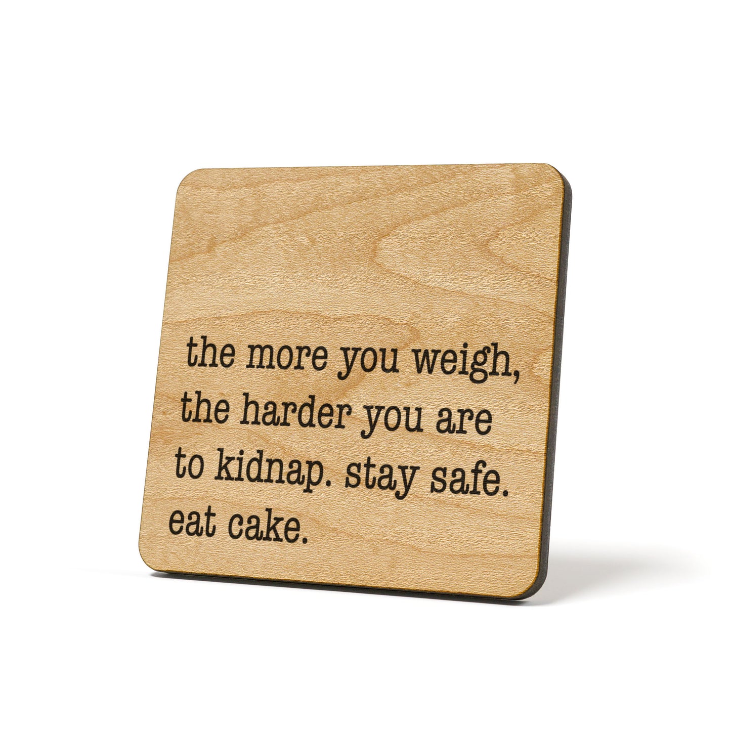 The more you weigh, the harder you are to kidnap. Stay safe. Eat cake.  Quote Coaster